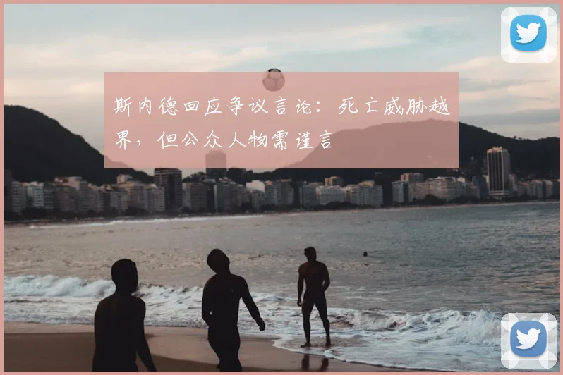 斯内德回应争议言论：死亡威胁越界，但公众人物需谨言