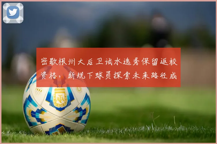 密歇根州大后卫试水选秀保留返校资格，新规下球员探索未来路径成趋势