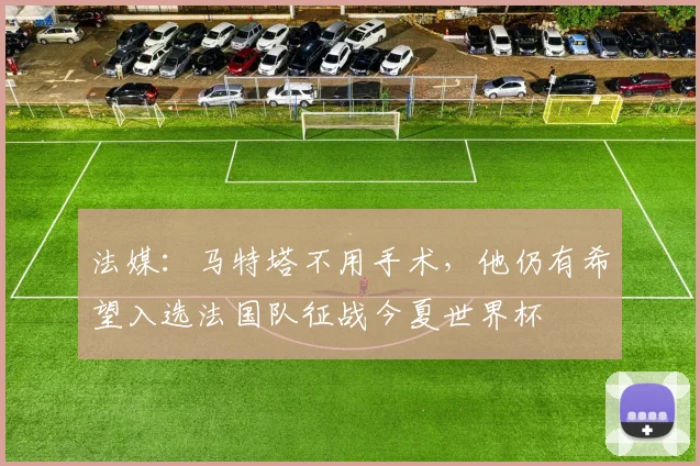 法媒：马特塔不用手术，他仍有希望入选法国队征战今夏世界杯