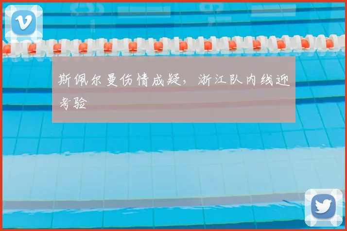 斯佩尔曼伤情成疑，浙江队内线迎考验