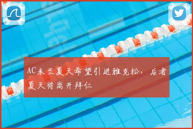 AC米兰夏天希望引进雅克松，后者夏天将离开拜仁