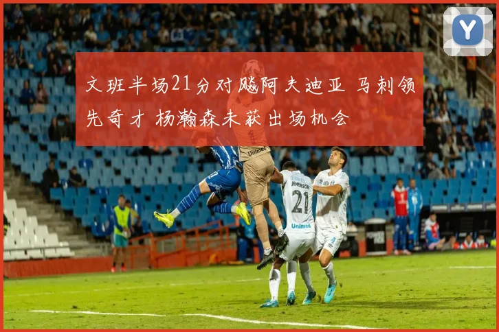 文班半场21分对飚阿夫迪亚 马刺领先奇才 杨瀚森未获出场机会