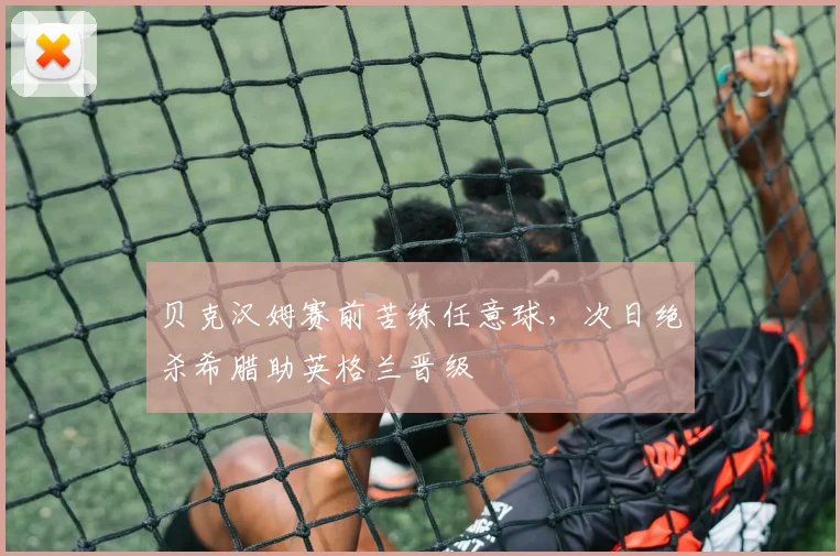 贝克汉姆赛前苦练任意球，次日绝杀希腊助英格兰晋级