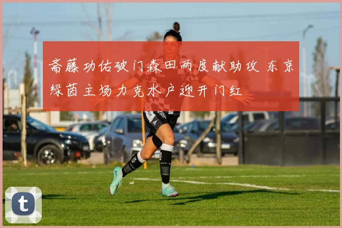 斋藤功佑破门森田两度献助攻 东京绿茵主场力克水户迎开门红