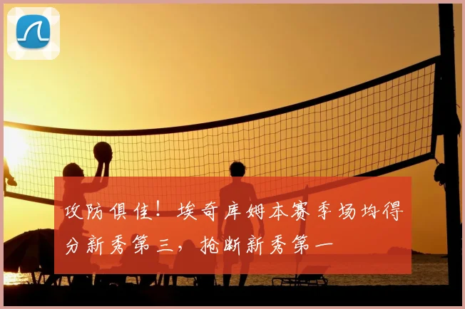 攻防俱佳！埃奇库姆本赛季场均得分新秀第三，抢断新秀第一