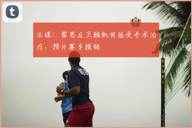 法媒：雷恩后卫雅凯将接受手术治疗，预计赛季报销