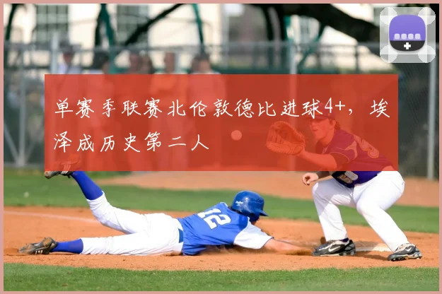 单赛季联赛北伦敦德比进球4+，埃泽成历史第二人