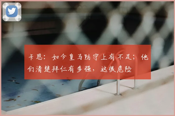 卡恩：如今皇马防守上有不足；他们清楚拜仁有多强，这很危险