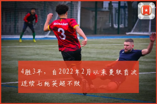 4胜3平，自2022年2月以来曼联首次连续七轮英超不败