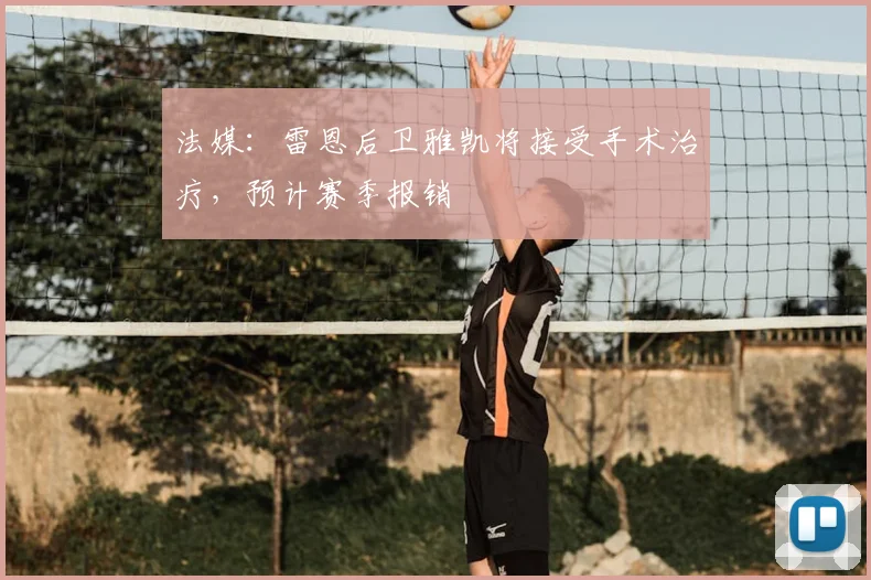 法媒：雷恩后卫雅凯将接受手术治疗，预计赛季报销