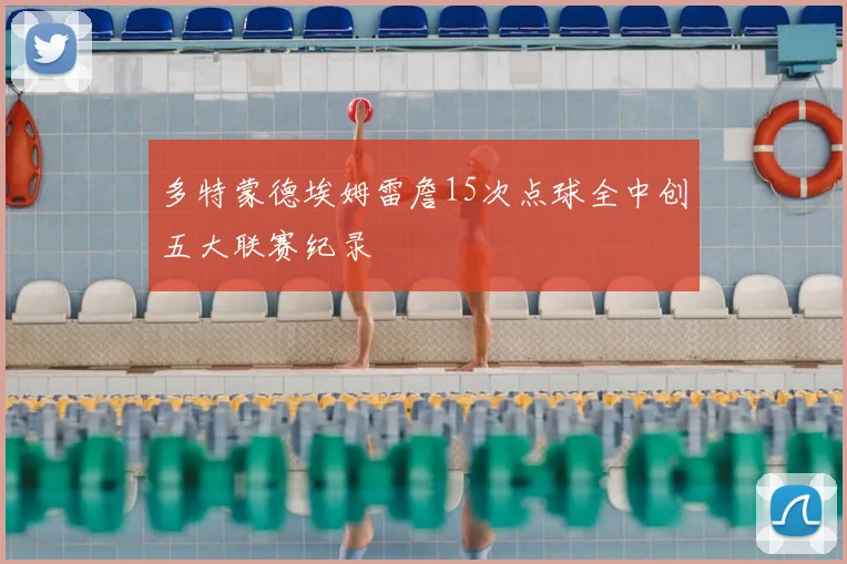 多特蒙德埃姆雷詹15次点球全中创五大联赛纪录