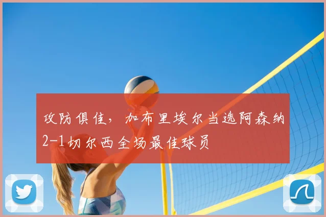攻防俱佳，加布里埃尔当选阿森纳2-1切尔西全场最佳球员