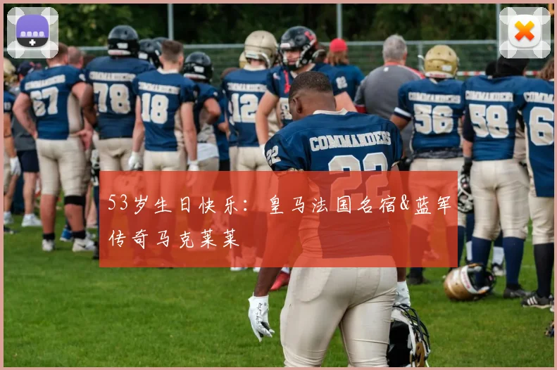 53岁生日快乐：皇马法国名宿&蓝军传奇马克莱莱
