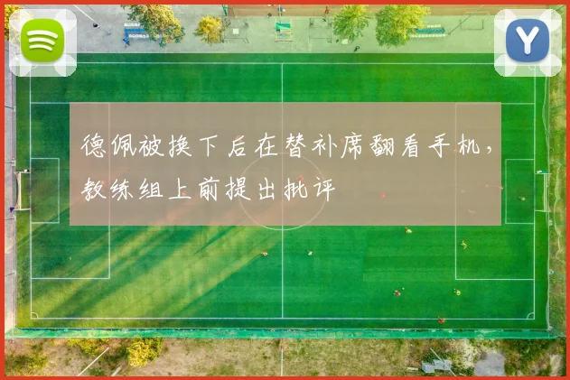 德佩被换下后在替补席翻看手机，教练组上前提出批评