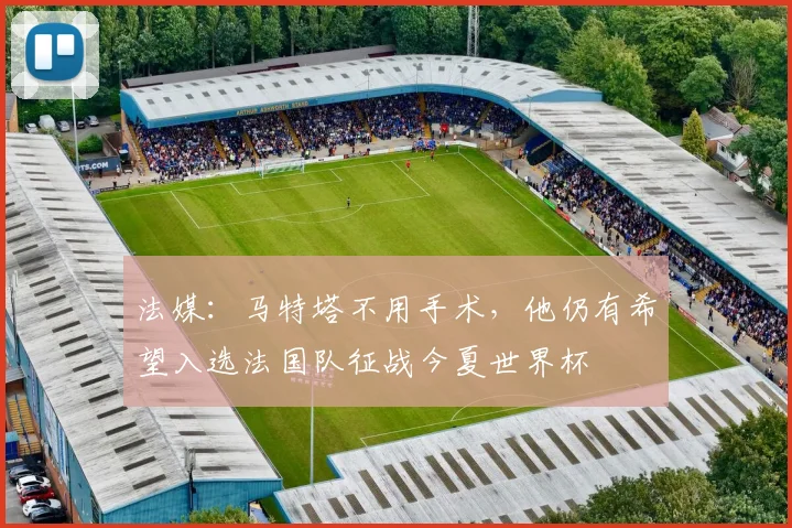 法媒：马特塔不用手术，他仍有希望入选法国队征战今夏世界杯