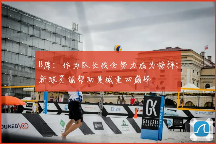 B席：作为队长我会努力成为榜样；新球员能帮助曼城重回巅峰