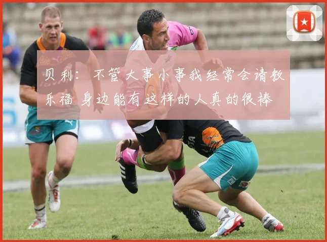 贝利：不管大事小事我经常会请教乐福 身边能有这样的人真的很棒
