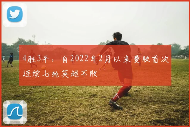 4胜3平，自2022年2月以来曼联首次连续七轮英超不败