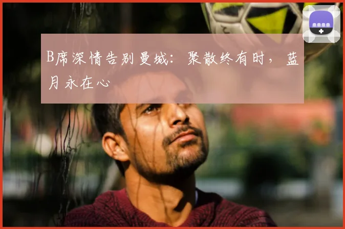 B席深情告别曼城：聚散终有时，蓝月永在心