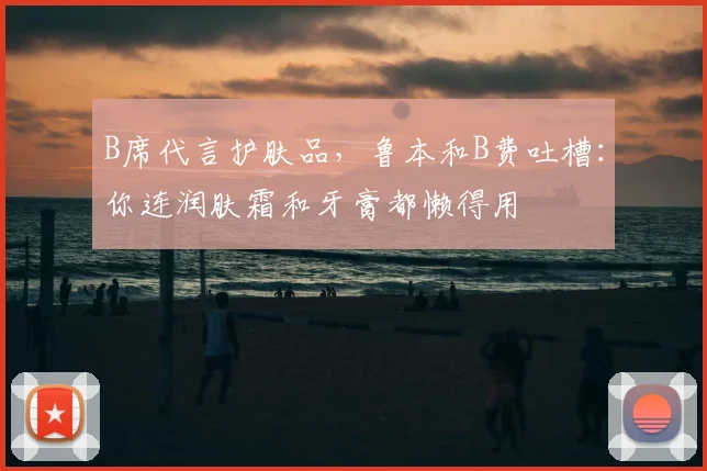 B席代言护肤品，鲁本和B费吐槽：你连润肤霜和牙膏都懒得用