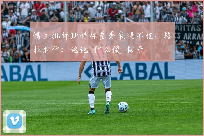 博主批评斯特林首秀表现不佳，格拉利什：这他_什么傻_帖子