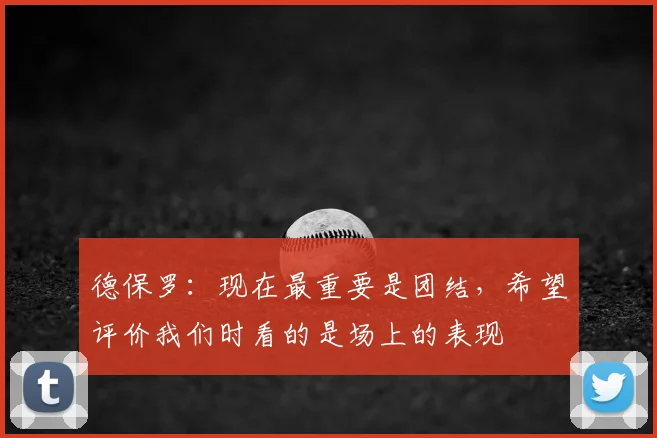 德保罗：现在最重要是团结，希望评价我们时看的是场上的表现