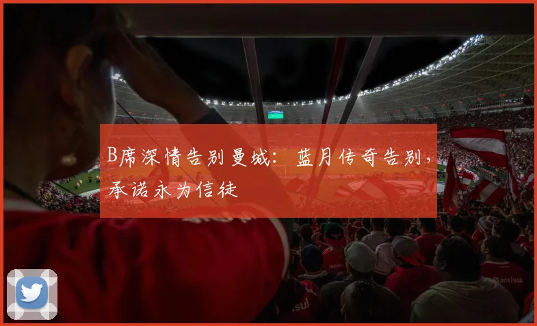 B席深情告别曼城：蓝月传奇告别，承诺永为信徒