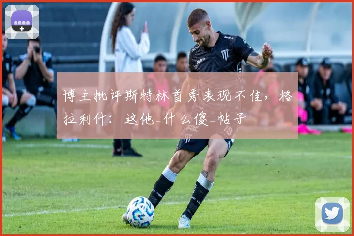 博主批评斯特林首秀表现不佳，格拉利什：这他_什么傻_帖子