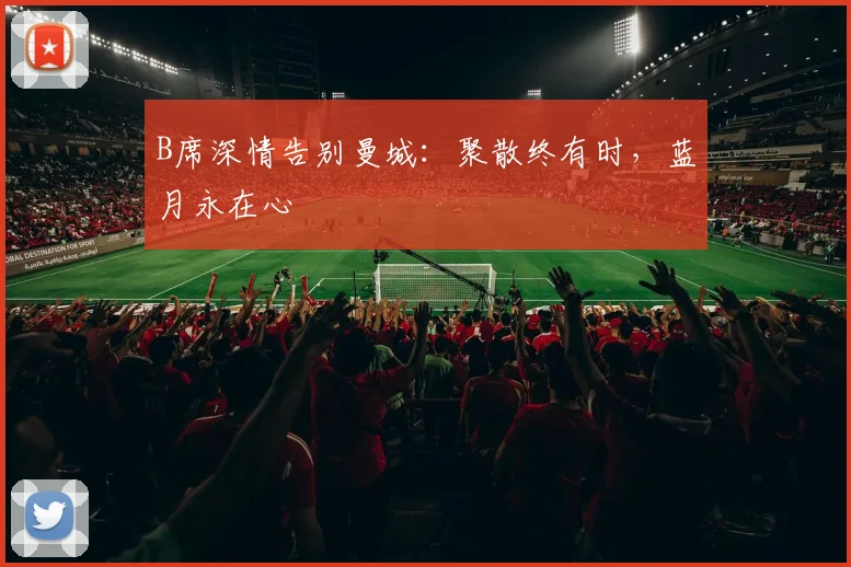 B席深情告别曼城：聚散终有时，蓝月永在心