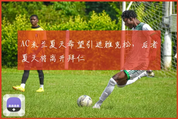 AC米兰夏天希望引进雅克松，后者夏天将离开拜仁