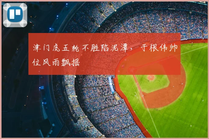 津门虎五轮不胜陷泥潭，于根伟帅位风雨飘摇