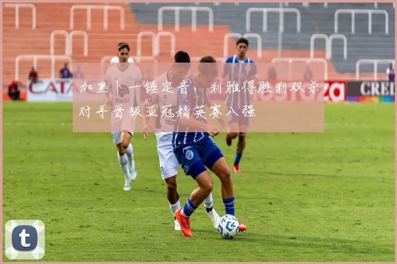 加里卜一锤定音，利雅得胜利双杀对手晋级亚冠精英赛八强