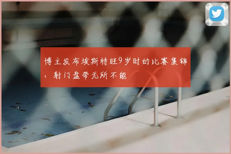博主发布埃斯特旺9岁时的比赛集锦，射门盘带无所不能