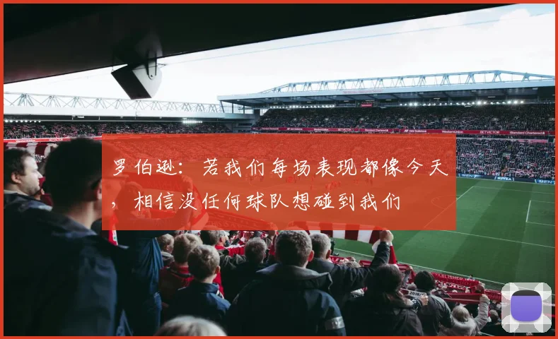 罗伯逊：若我们每场表现都像今天，相信没任何球队想碰到我们