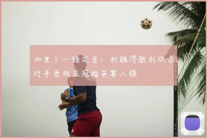 加里卜一锤定音，利雅得胜利双杀对手晋级亚冠精英赛八强