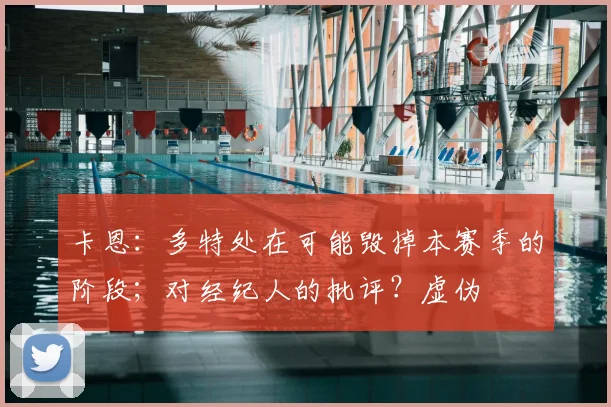 卡恩：多特处在可能毁掉本赛季的阶段；对经纪人的批评？虚伪