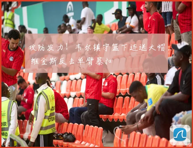 攻防发力！韦尔镇守篮下连送大帽 维金斯反击单臂暴扣