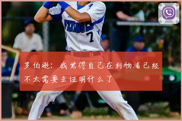 罗伯逊：我觉得自己在利物浦已经不太需要去证明什么了