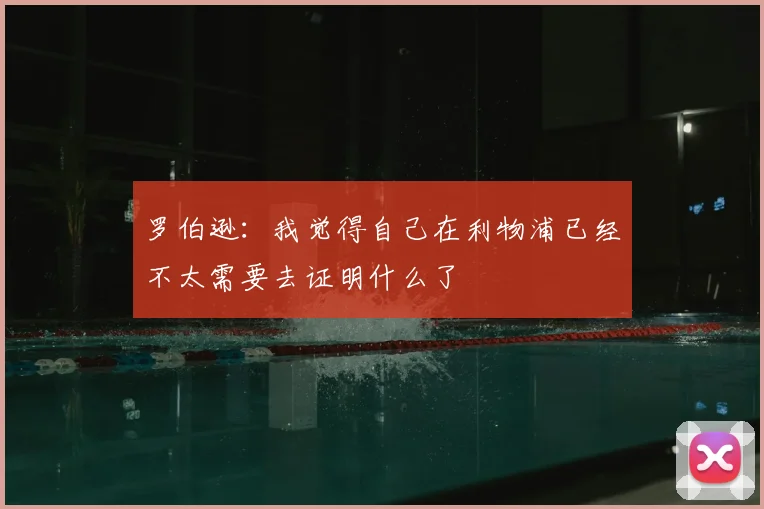 罗伯逊：我觉得自己在利物浦已经不太需要去证明什么了