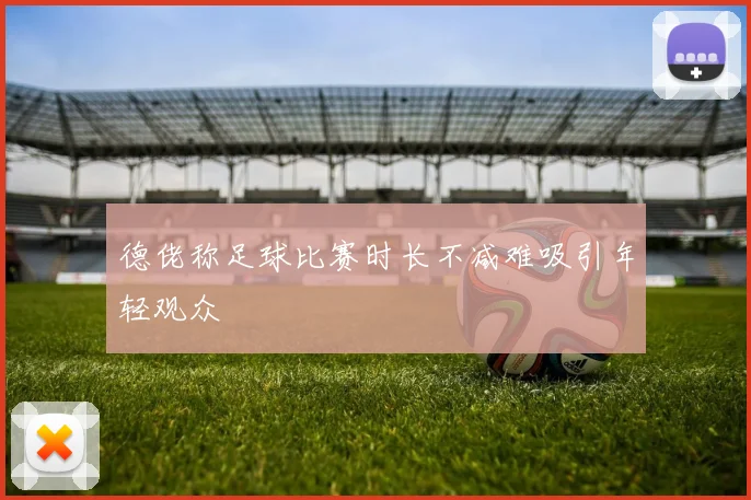 德佬称足球比赛时长不减难吸引年轻观众