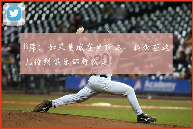 B席：如果曼城在里斯本，我会在这儿待到俱乐部赶我走！