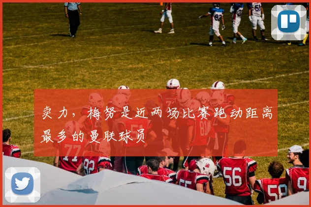 卖力，梅努是近两场比赛跑动距离最多的曼联球员