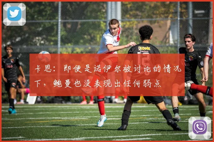 卡恩：即便是诺伊尔被讨论的情况下，鲍曼也没表现出任何弱点
