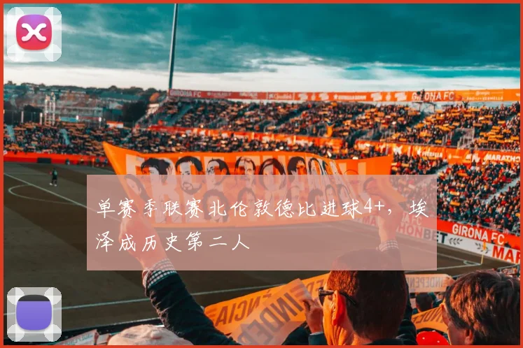 单赛季联赛北伦敦德比进球4+，埃泽成历史第二人