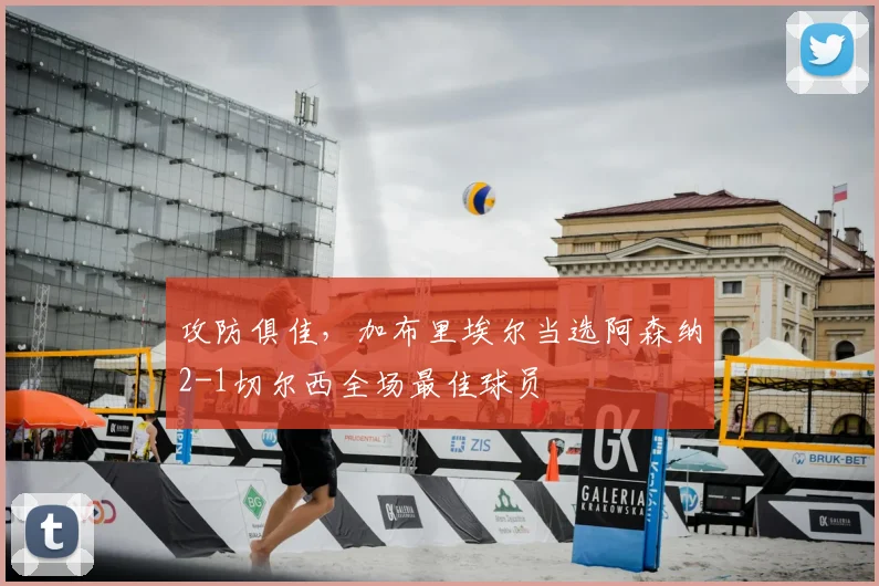 攻防俱佳，加布里埃尔当选阿森纳2-1切尔西全场最佳球员