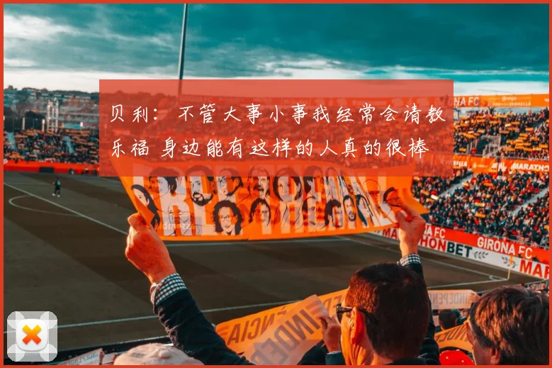 贝利：不管大事小事我经常会请教乐福 身边能有这样的人真的很棒