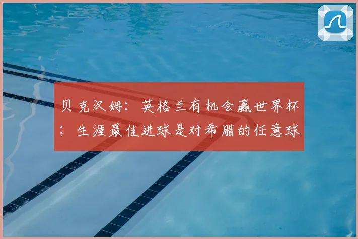 贝克汉姆：英格兰有机会赢世界杯；生涯最佳进球是对希腊的任意球