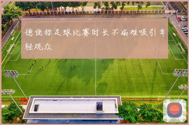 德佬称足球比赛时长不减难吸引年轻观众