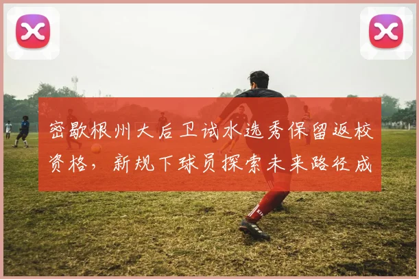 密歇根州大后卫试水选秀保留返校资格，新规下球员探索未来路径成趋势