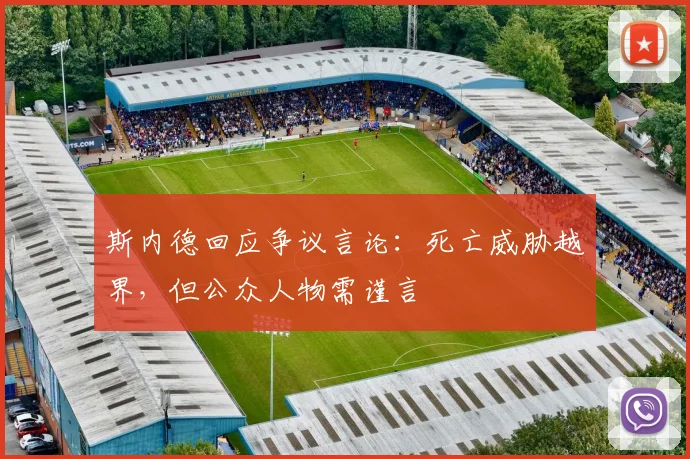 斯内德回应争议言论：死亡威胁越界，但公众人物需谨言